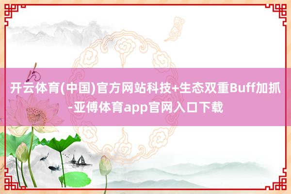 开云体育(中国)官方网站科技+生态双重Buff加抓-亚傅体育app官网入口下载