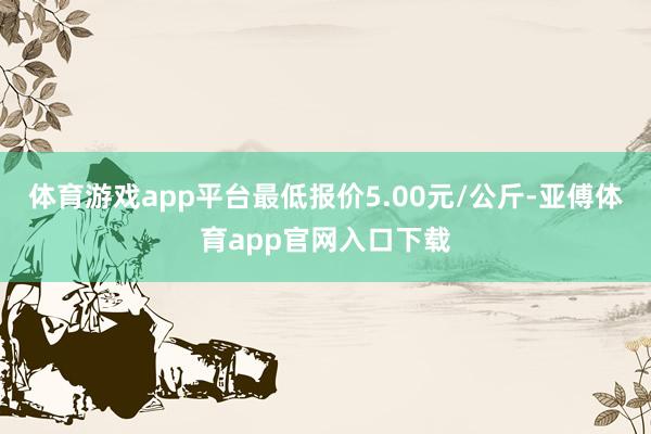 体育游戏app平台最低报价5.00元/公斤-亚傅体育app官网入口下载