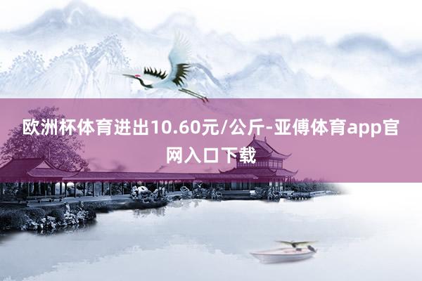 欧洲杯体育进出10.60元/公斤-亚傅体育app官网入口下载