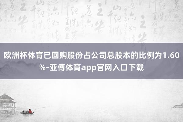 欧洲杯体育已回购股份占公司总股本的比例为1.60%-亚傅体育app官网入口下载