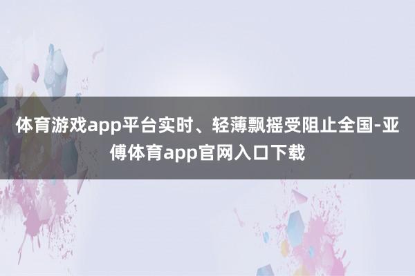 体育游戏app平台实时、轻薄飘摇受阻止全国-亚傅体育app官网入口下载