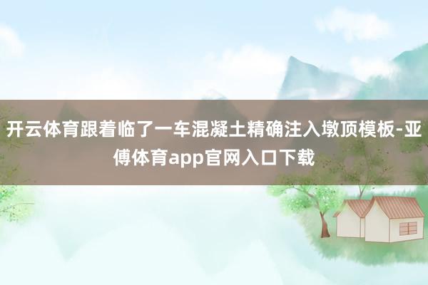 开云体育跟着临了一车混凝土精确注入墩顶模板-亚傅体育app官网入口下载