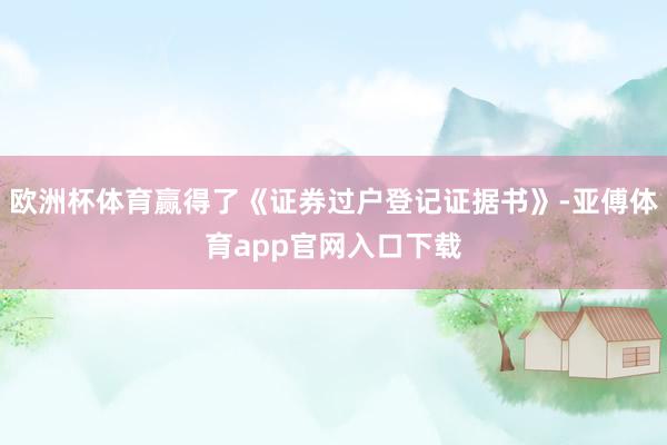 欧洲杯体育赢得了《证券过户登记证据书》-亚傅体育app官网入口下载