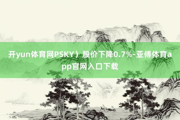 开yun体育网PSKY）股价下降0.7%-亚傅体育app官网入口下载