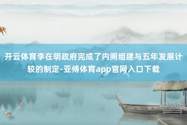 开云体育李在明政府完成了内阁组建与五年发展计较的制定-亚傅体育app官网入口下载