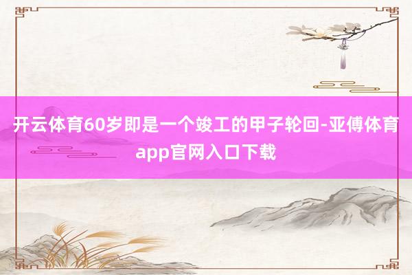 开云体育60岁即是一个竣工的甲子轮回-亚傅体育app官网入口下载