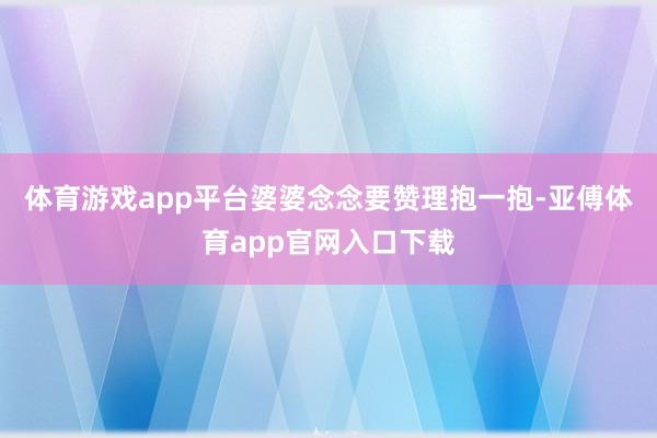 体育游戏app平台婆婆念念要赞理抱一抱-亚傅体育app官网入口下载