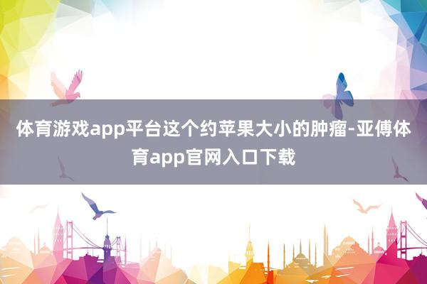 体育游戏app平台这个约苹果大小的肿瘤-亚傅体育app官网入口下载