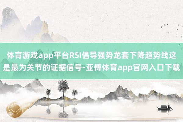 体育游戏app平台RSI倡导强势龙套下降趋势线这是最为关节的证据信号-亚傅体育app官网入口下载