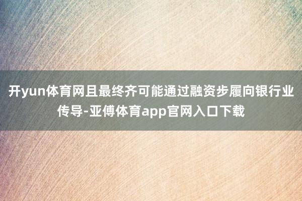 开yun体育网且最终齐可能通过融资步履向银行业传导-亚傅体育app官网入口下载