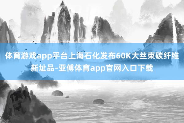 体育游戏app平台上海石化发布60K大丝束碳纤维新址品-亚傅体育app官网入口下载