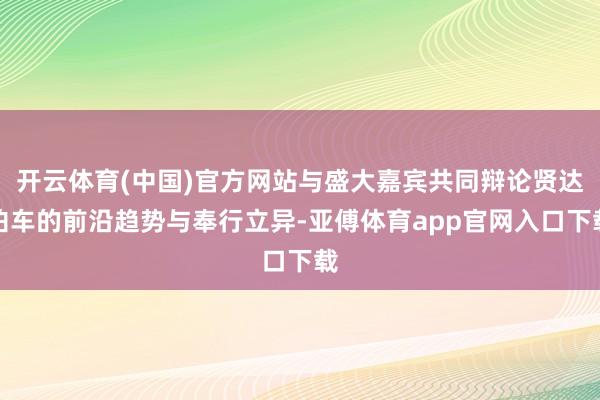 开云体育(中国)官方网站与盛大嘉宾共同辩论贤达泊车的前沿趋势与奉行立异-亚傅体育app官网入口下载