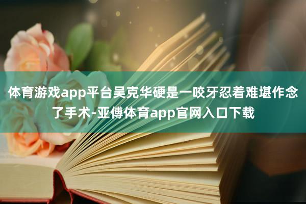 体育游戏app平台吴克华硬是一咬牙忍着难堪作念了手术-亚傅体育app官网入口下载