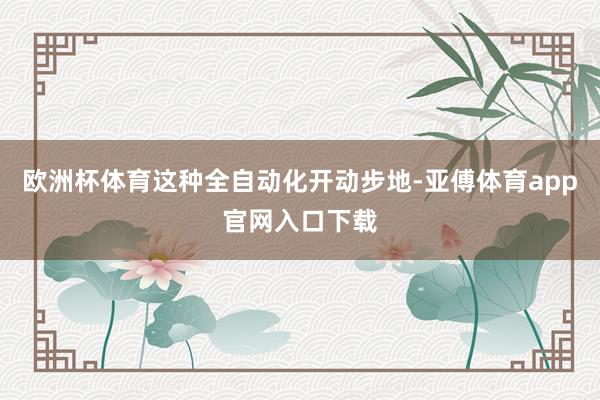 欧洲杯体育这种全自动化开动步地-亚傅体育app官网入口下载