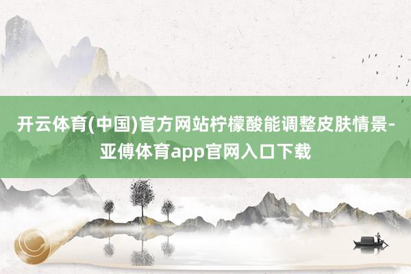 开云体育(中国)官方网站柠檬酸能调整皮肤情景-亚傅体育app官网入口下载