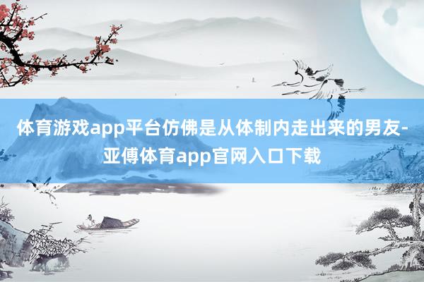 体育游戏app平台仿佛是从体制内走出来的男友-亚傅体育app官网入口下载