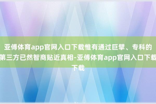 亚傅体育app官网入口下载惟有通过巨擘、专科的第三方已然智商贴近真相-亚傅体育app官网入口下载