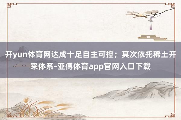 开yun体育网达成十足自主可控;其次依托稀土开采体系-亚傅体育app官网入口下载