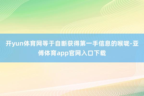 开yun体育网等于自断获得第一手信息的喉咙-亚傅体育app官网入口下载