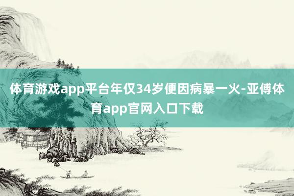 体育游戏app平台年仅34岁便因病暴一火-亚傅体育app官网入口下载