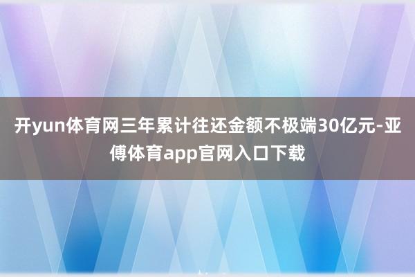 开yun体育网三年累计往还金额不极端30亿元-亚傅体育app官网入口下载