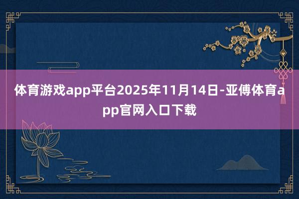 体育游戏app平台2025年11月14日-亚傅体育app官网入口下载