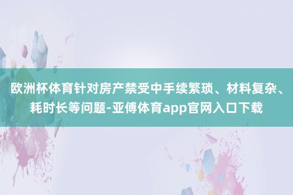 欧洲杯体育针对房产禁受中手续繁琐、材料复杂、耗时长等问题-亚傅体育app官网入口下载