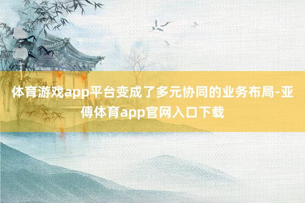 体育游戏app平台变成了多元协同的业务布局-亚傅体育app官网入口下载