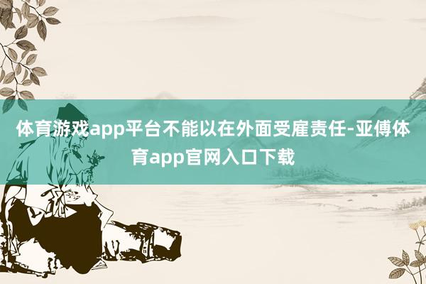 体育游戏app平台不能以在外面受雇责任-亚傅体育app官网入口下载