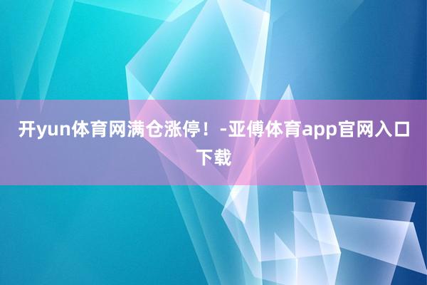开yun体育网满仓涨停！-亚傅体育app官网入口下载