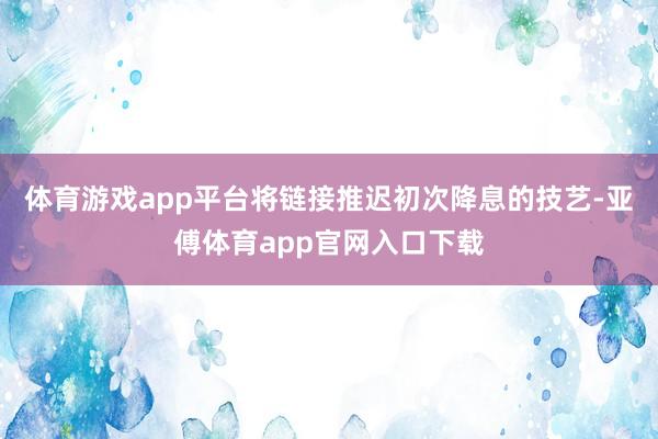 体育游戏app平台将链接推迟初次降息的技艺-亚傅体育app官网入口下载