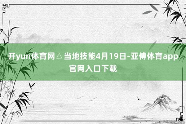开yun体育网△当地技能4月19日-亚傅体育app官网入口下载