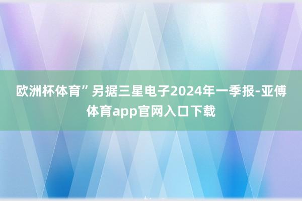 欧洲杯体育” 另据三星电子2024年一季报-亚傅体育app官网入口下载