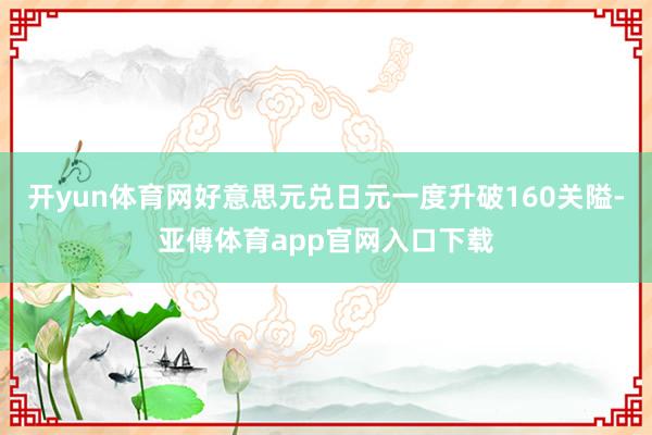 开yun体育网好意思元兑日元一度升破160关隘-亚傅体育app官网入口下载
