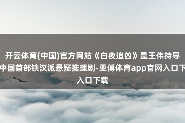 开云体育(中国)官方网站《白夜追凶》是王伟持导的中国首部铁汉派悬疑推理剧-亚傅体育app官网入口下载