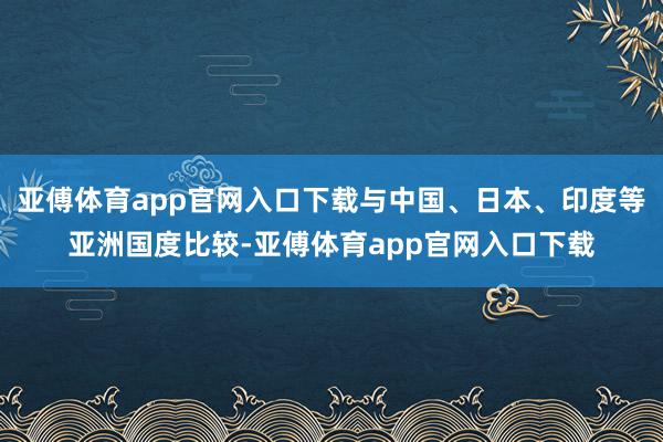 亚傅体育app官网入口下载与中国、日本、印度等亚洲国度比较-亚傅体育app官网入口下载