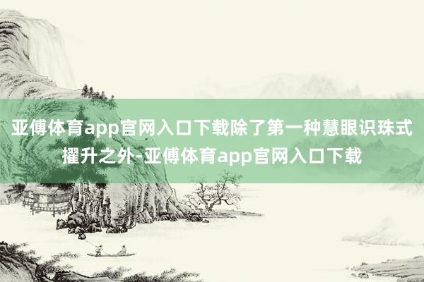 亚傅体育app官网入口下载除了第一种慧眼识珠式擢升之外-亚傅体育app官网入口下载