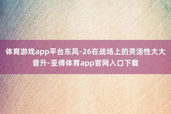 体育游戏app平台东风-26在战场上的灵活性大大晋升-亚傅体育app官网入口下载