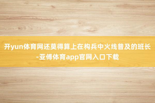 开yun体育网还莫得算上在构兵中火线普及的班长-亚傅体育app官网入口下载