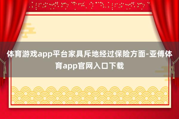 体育游戏app平台　　家具斥地经过保险方面-亚傅体育app官网入口下载