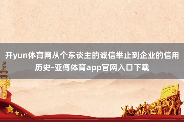 开yun体育网从个东谈主的诚信举止到企业的信用历史-亚傅体育app官网入口下载