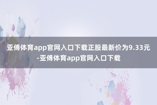 亚傅体育app官网入口下载正股最新价为9.33元-亚傅体育app官网入口下载