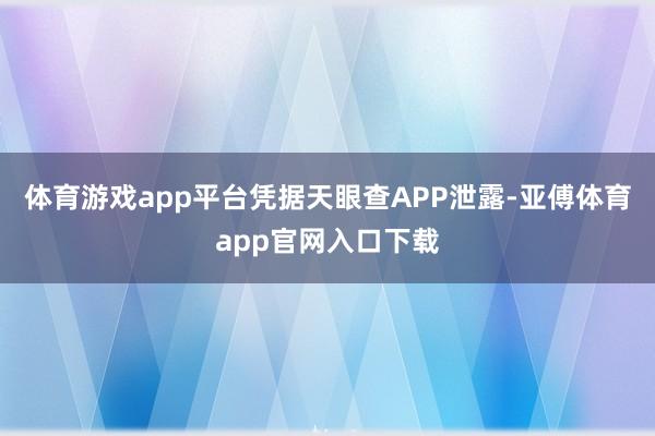 体育游戏app平台凭据天眼查APP泄露-亚傅体育app官网入口下载