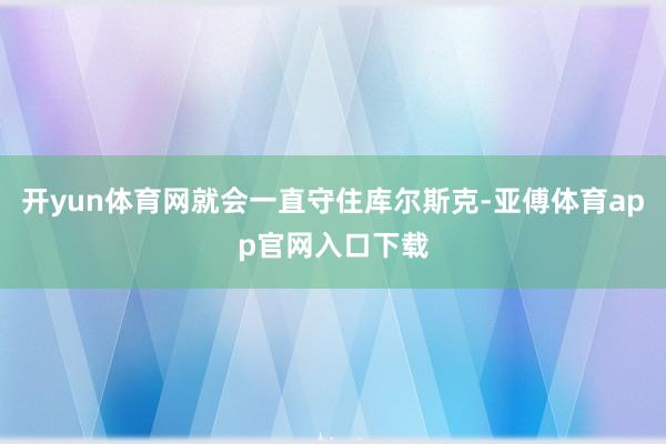 开yun体育网就会一直守住库尔斯克-亚傅体育app官网入口下载