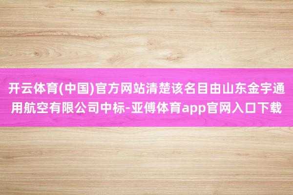 开云体育(中国)官方网站清楚该名目由山东金宇通用航空有限公司中标-亚傅体育app官网入口下载