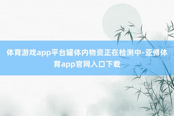 体育游戏app平台罐体内物资正在检测中-亚傅体育app官网入口下载