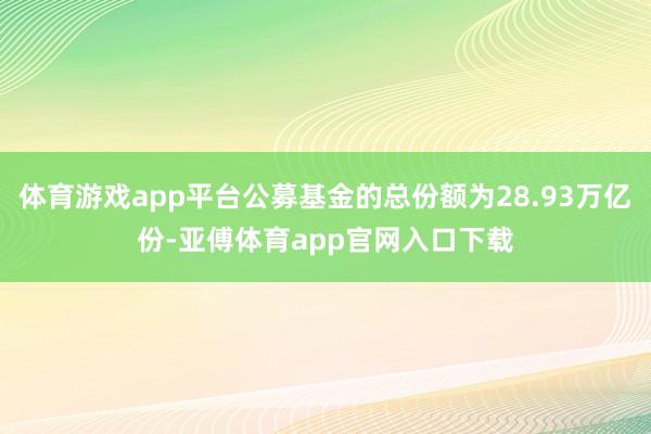 体育游戏app平台公募基金的总份额为28.93万亿份-亚傅体育app官网入口下载