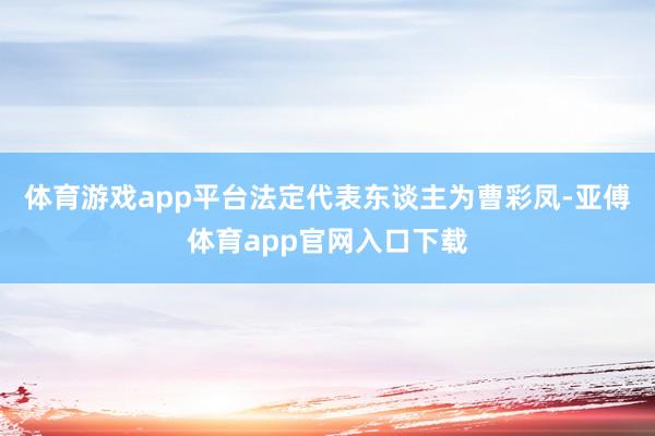 体育游戏app平台法定代表东谈主为曹彩凤-亚傅体育app官网入口下载
