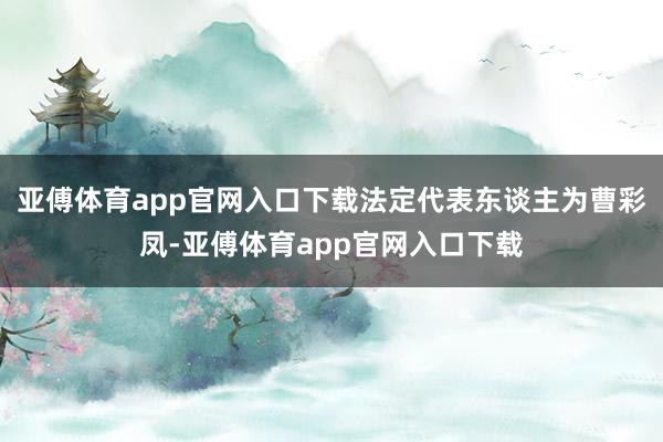 亚傅体育app官网入口下载法定代表东谈主为曹彩凤-亚傅体育app官网入口下载