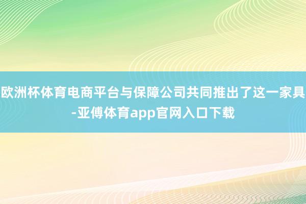 欧洲杯体育电商平台与保障公司共同推出了这一家具-亚傅体育app官网入口下载